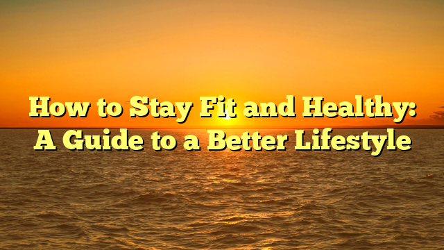 How to Stay Fit and Healthy: A Guide to a Better Lifestyle