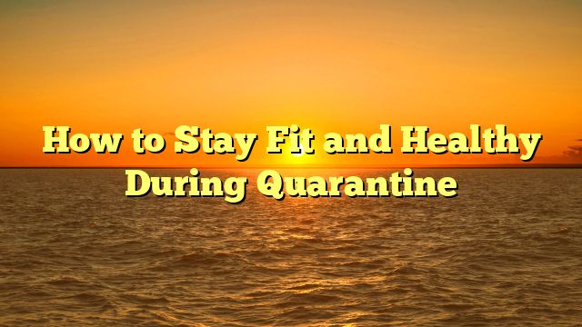 How to Stay Fit and Healthy During Quarantine