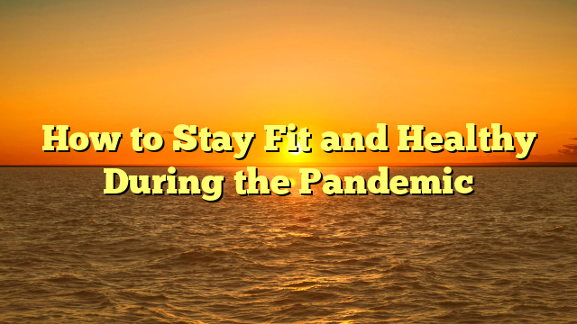 How to Stay Fit and Healthy During the Pandemic