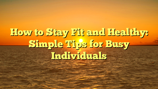 How to Stay Fit and Healthy: Simple Tips for Busy Individuals