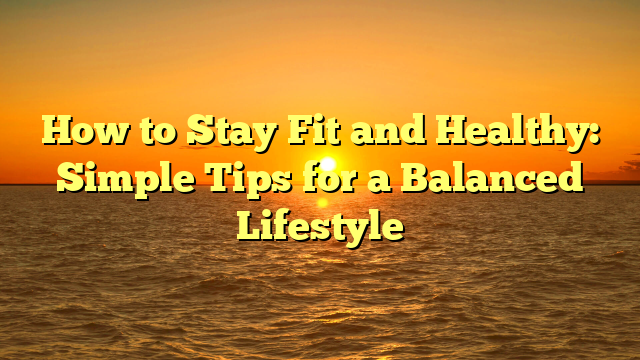 How to Stay Fit and Healthy: Simple Tips for a Balanced Lifestyle