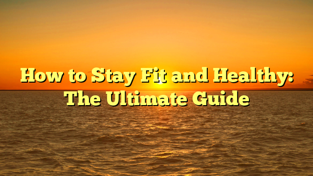 How to Stay Fit and Healthy: The Ultimate Guide