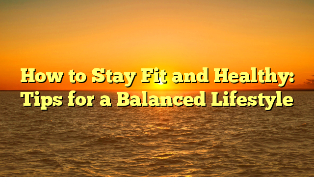 How to Stay Fit and Healthy: Tips for a Balanced Lifestyle