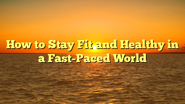 How to Stay Fit and Healthy in a Fast-Paced World