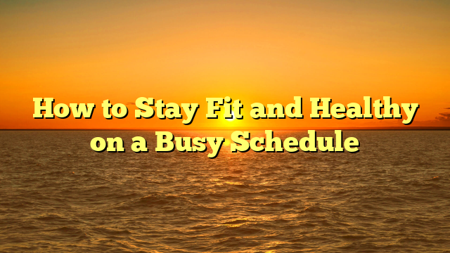 How to Stay Fit and Healthy on a Busy Schedule