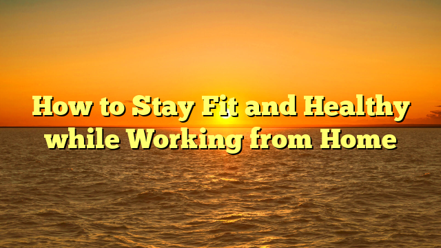 How to Stay Fit and Healthy while Working from Home