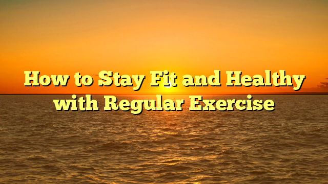 How to Stay Fit and Healthy with Regular Exercise