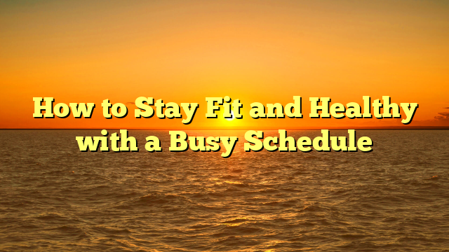 How to Stay Fit and Healthy with a Busy Schedule