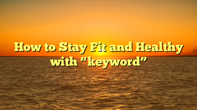 How to Stay Fit and Healthy with “keyword”