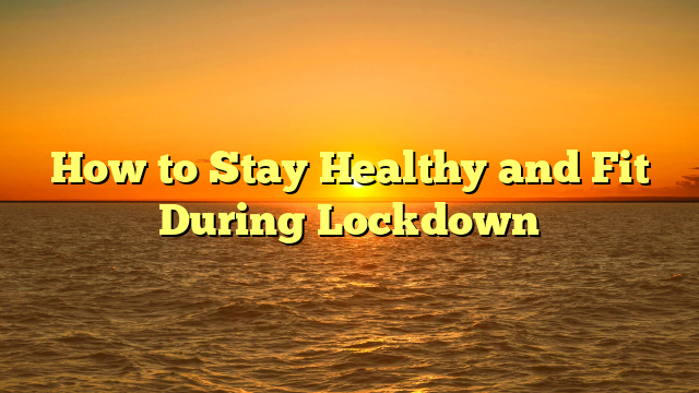 How to Stay Healthy and Fit During Lockdown