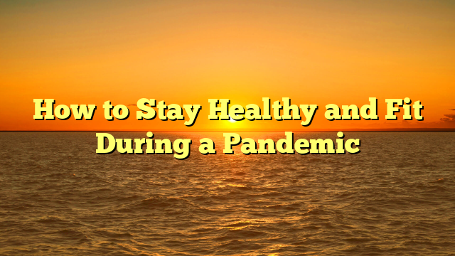 How to Stay Healthy and Fit During a Pandemic
