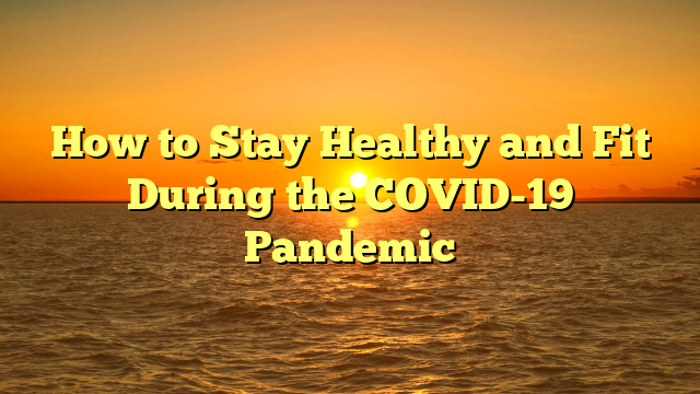 How to Stay Healthy and Fit During the COVID-19 Pandemic