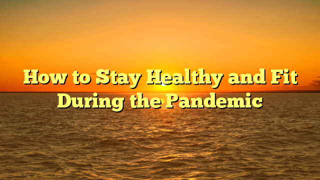 How to Stay Healthy and Fit During the Pandemic