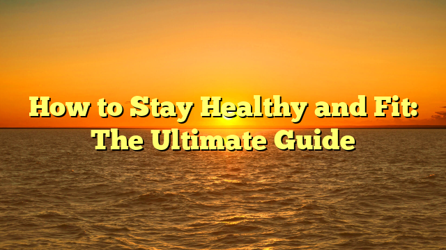 How to Stay Healthy and Fit: The Ultimate Guide