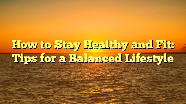 How to Stay Healthy and Fit: Tips for a Balanced Lifestyle