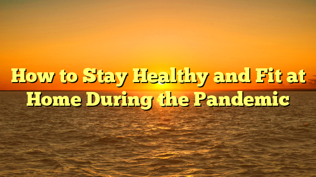 How to Stay Healthy and Fit at Home During the Pandemic