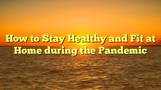 How to Stay Healthy and Fit at Home during the Pandemic