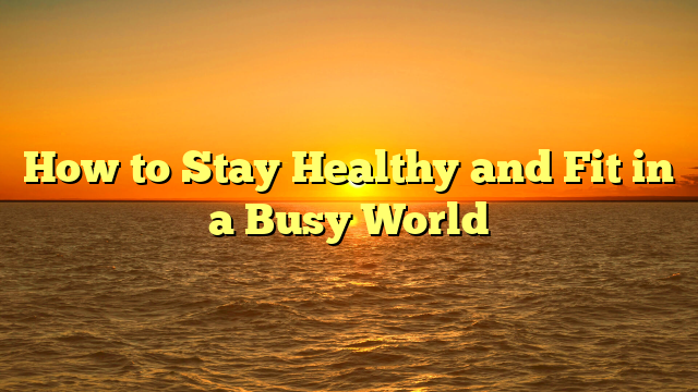 How to Stay Healthy and Fit in a Busy World