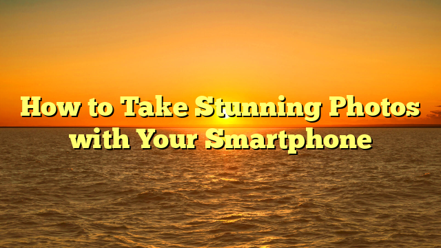 How to Take Stunning Photos with Your Smartphone