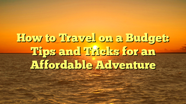 How to Travel on a Budget: Tips and Tricks for an Affordable Adventure
