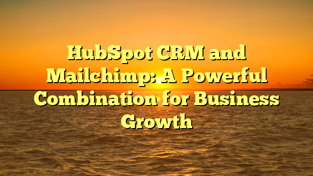 HubSpot CRM and Mailchimp: A Powerful Combination for Business Growth