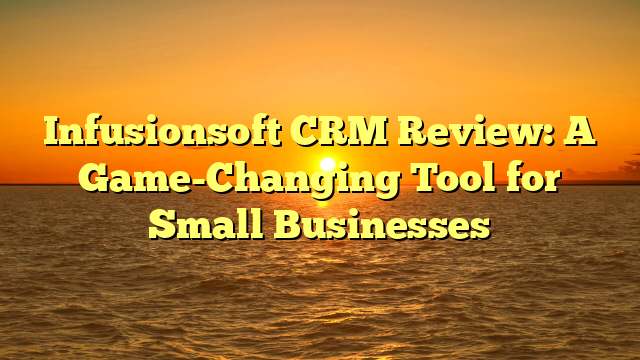 Infusionsoft CRM Review: A Game-Changing Tool for Small Businesses