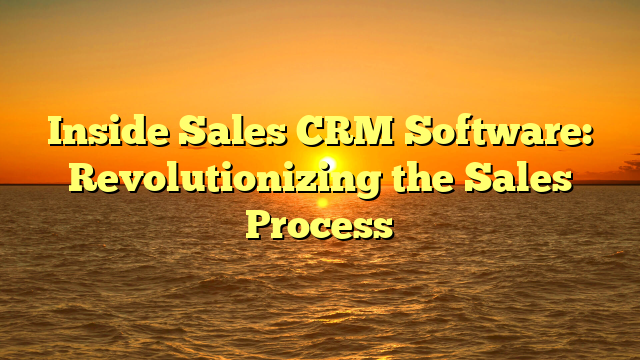 Inside Sales CRM Software: Revolutionizing the Sales Process