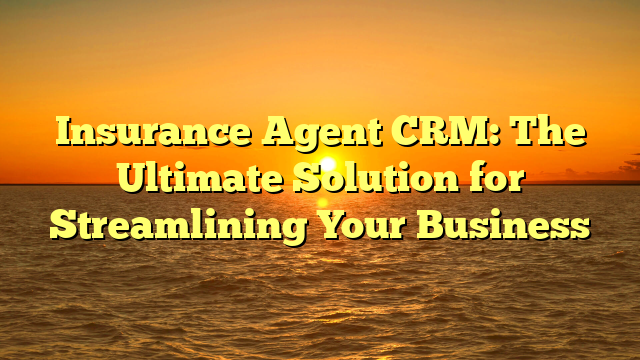 Insurance Agent CRM: The Ultimate Solution for Streamlining Your Business