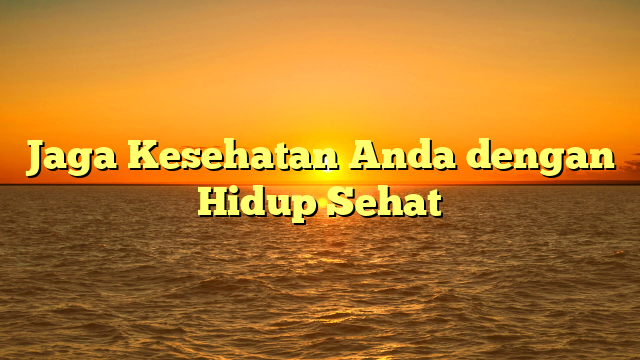 Jaga Kesehatan Anda dengan Hidup Sehat