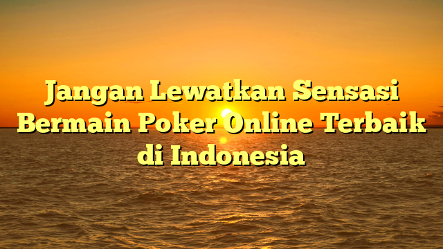 Jangan Lewatkan Sensasi Bermain Poker Online Terbaik di Indonesia