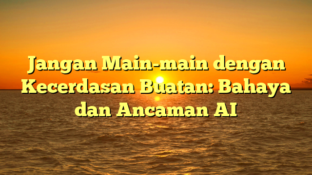 Jangan Main-main dengan Kecerdasan Buatan: Bahaya dan Ancaman AI