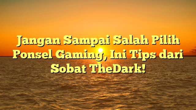 Jangan Sampai Salah Pilih Ponsel Gaming, Ini Tips dari Sobat TheDark!