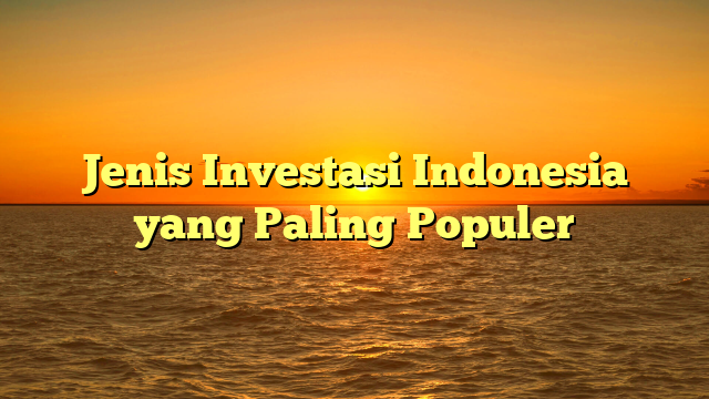 Jenis Investasi Indonesia yang Paling Populer