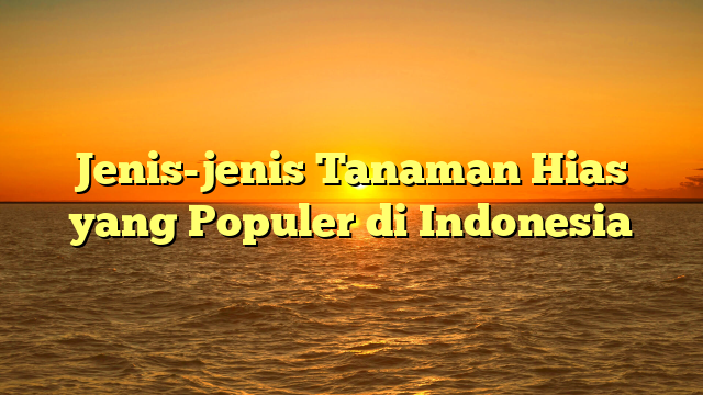 Jenis-jenis Tanaman Hias yang Populer di Indonesia