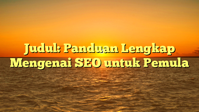 Judul: Panduan Lengkap Mengenai SEO untuk Pemula