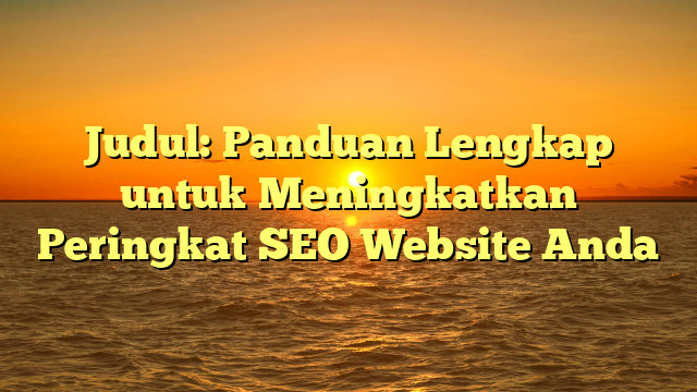 Judul: Panduan Lengkap untuk Meningkatkan Peringkat SEO Website Anda