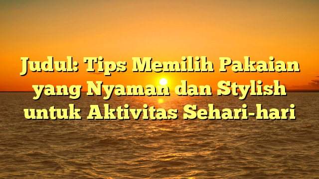 Judul: Tips Memilih Pakaian yang Nyaman dan Stylish untuk Aktivitas Sehari-hari