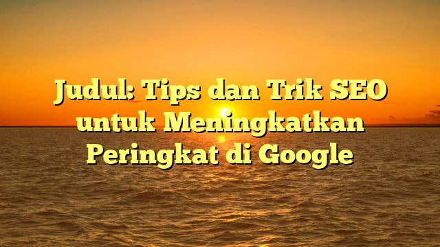 Judul: Tips dan Trik SEO untuk Meningkatkan Peringkat di Google