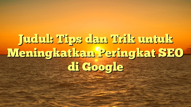 Judul: Tips dan Trik untuk Meningkatkan Peringkat SEO di Google