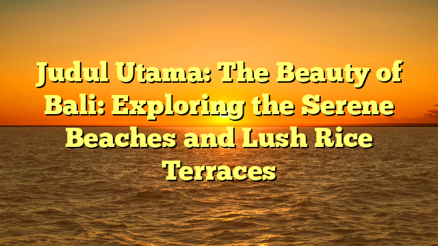 Judul Utama: The Beauty of Bali: Exploring the Serene Beaches and Lush Rice Terraces