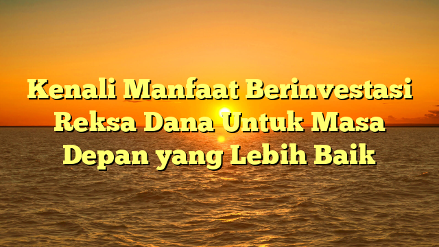 Kenali Manfaat Berinvestasi Reksa Dana Untuk Masa Depan yang Lebih Baik