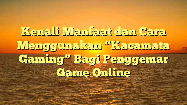 Kenali Manfaat dan Cara Menggunakan “Kacamata Gaming” Bagi Penggemar Game Online