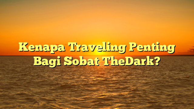 Kenapa Traveling Penting Bagi Sobat TheDark?