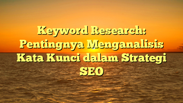 Keyword Research: Pentingnya Menganalisis Kata Kunci dalam Strategi SEO