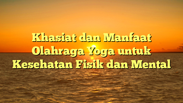 Khasiat dan Manfaat Olahraga Yoga untuk Kesehatan Fisik dan Mental