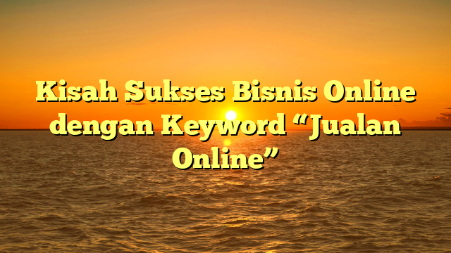 Kisah Sukses Bisnis Online dengan Keyword “Jualan Online”