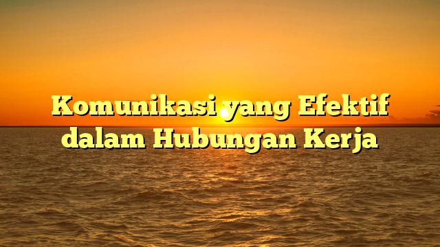 Komunikasi yang Efektif dalam Hubungan Kerja