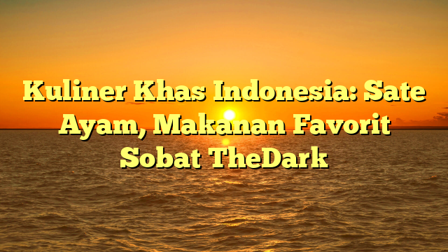 Kuliner Khas Indonesia: Sate Ayam, Makanan Favorit Sobat TheDark