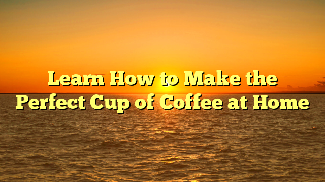 Learn How to Make the Perfect Cup of Coffee at Home