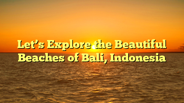 Let’s Explore the Beautiful Beaches of Bali, Indonesia